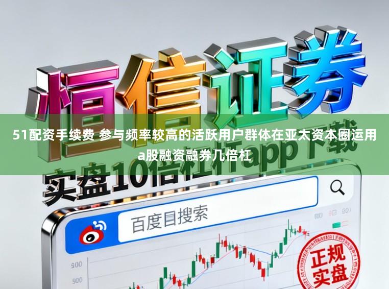 51配资手续费 参与频率较高的活跃用户群体在亚太资本圈运用a股融资融券几倍杠