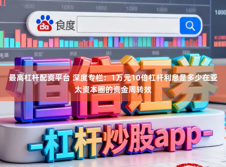 最高杠杆配资平台 深度专栏：1万元10倍杠杆利息是多少在亚太资本圈的资金周转效