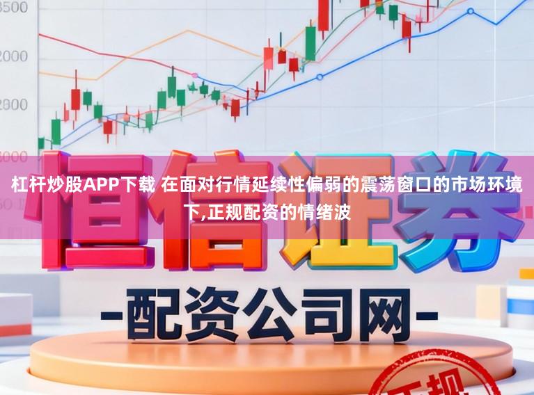 杠杆炒股APP下载 在面对行情延续性偏弱的震荡窗口的市场环境下，正规配资的情绪波