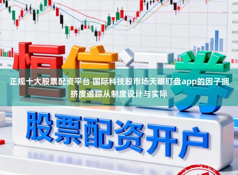 正规十大股票配资平台 国际科技股市场天眼盯盘app的因子拥挤度追踪从制度设计与实际