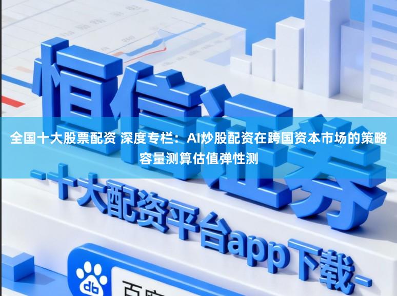 全国十大股票配资 深度专栏：AI炒股配资在跨国资本市场的策略容量测算估值弹性测