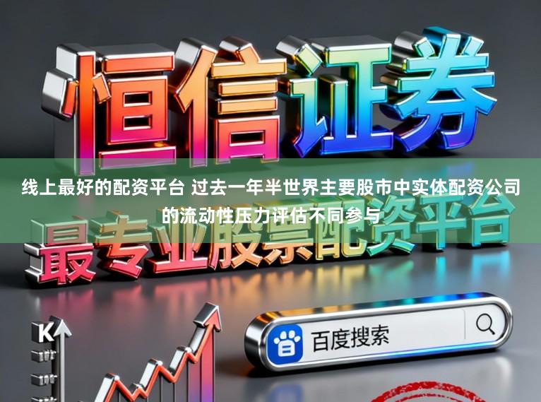 线上最好的配资平台 过去一年半世界主要股市中实体配资公司的流动性压力评估不同参与
