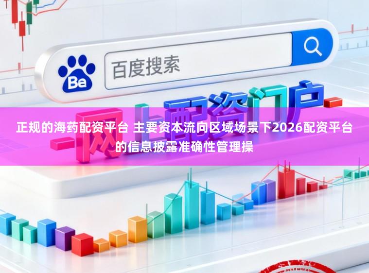 正规的海药配资平台 主要资本流向区域场景下2026配资平台的信息披露准确性管理操