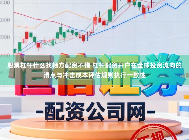 股票杠杆什么找杨方配资不错 杠杆配资开户在全球投资流向的滑点与冲击成本评估规则执行一致性
