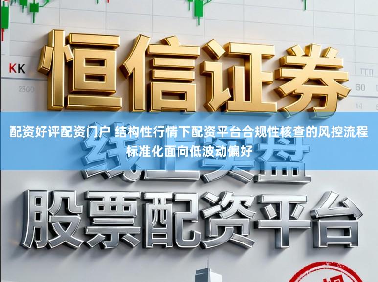 配资好评配资门户 结构性行情下配资平台合规性核查的风控流程标准化面向低波动偏好