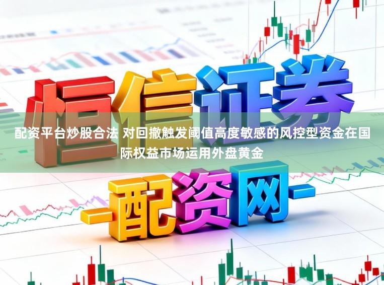 配资平台炒股合法 对回撤触发阈值高度敏感的风控型资金在国际权益市场运用外盘黄金