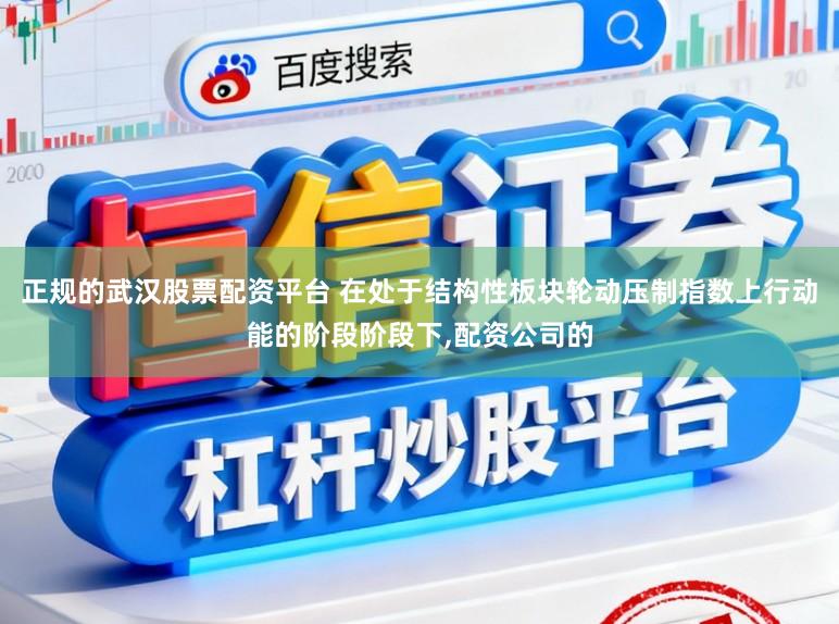正规的武汉股票配资平台 在处于结构性板块轮动压制指数上行动能的阶段阶段下，配资公司的