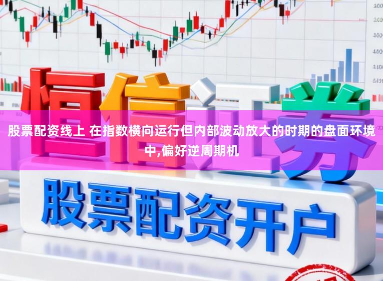 股票配资线上 在指数横向运行但内部波动放大的时期的盘面环境中，偏好逆周期机