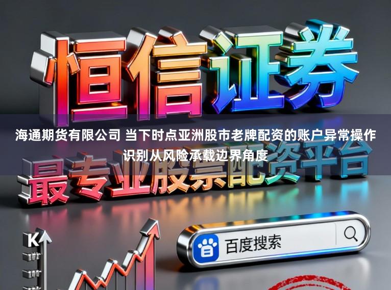 海通期货有限公司 当下时点亚洲股市老牌配资的账户异常操作识别从风险承载边界角度