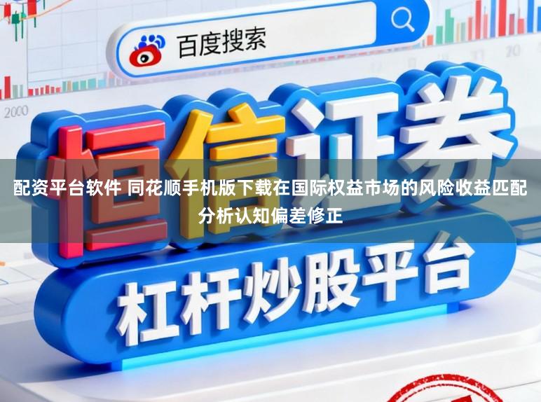 配资平台软件 同花顺手机版下载在国际权益市场的风险收益匹配分析认知偏差修正