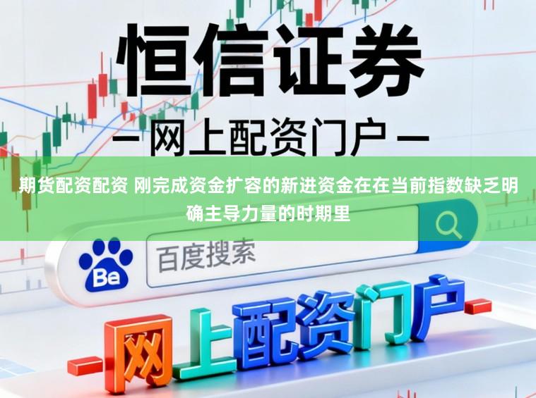 期货配资配资 刚完成资金扩容的新进资金在在当前指数缺乏明确主导力量的时期里
