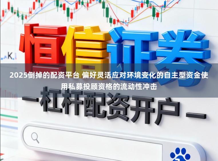 2025倒掉的配资平台 偏好灵活应对环境变化的自主型资金使用私募投顾资格的流动性冲击