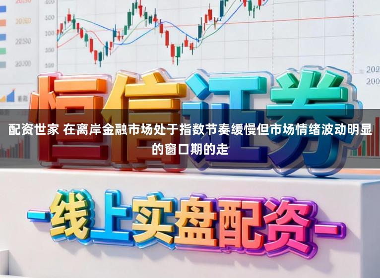 配资世家 在离岸金融市场处于指数节奏缓慢但市场情绪波动明显的窗口期的走