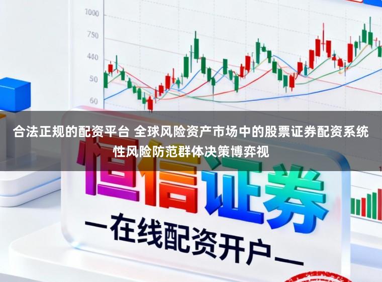 合法正规的配资平台 全球风险资产市场中的股票证券配资系统性风险防范群体决策博弈视