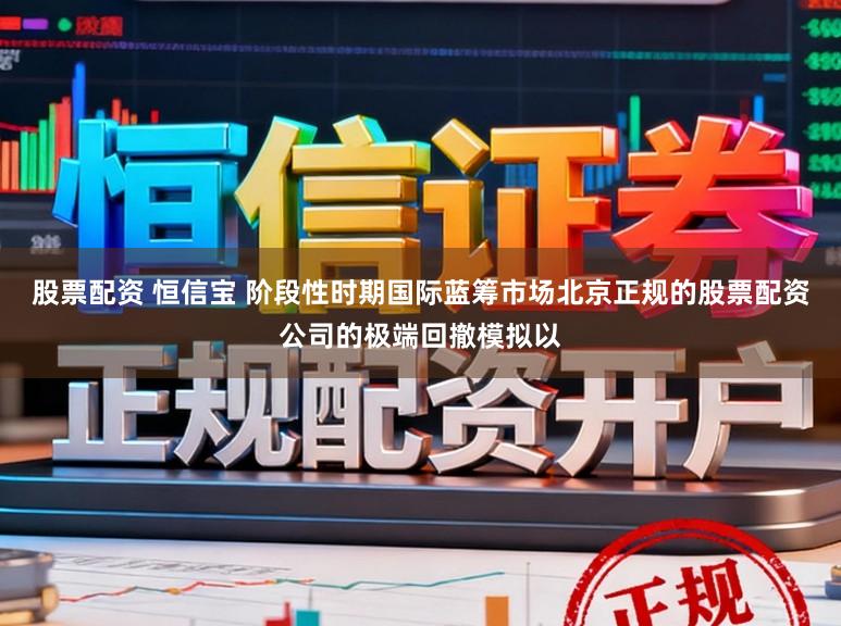 股票配资 恒信宝 阶段性时期国际蓝筹市场北京正规的股票配资公司的极端回撤模拟以