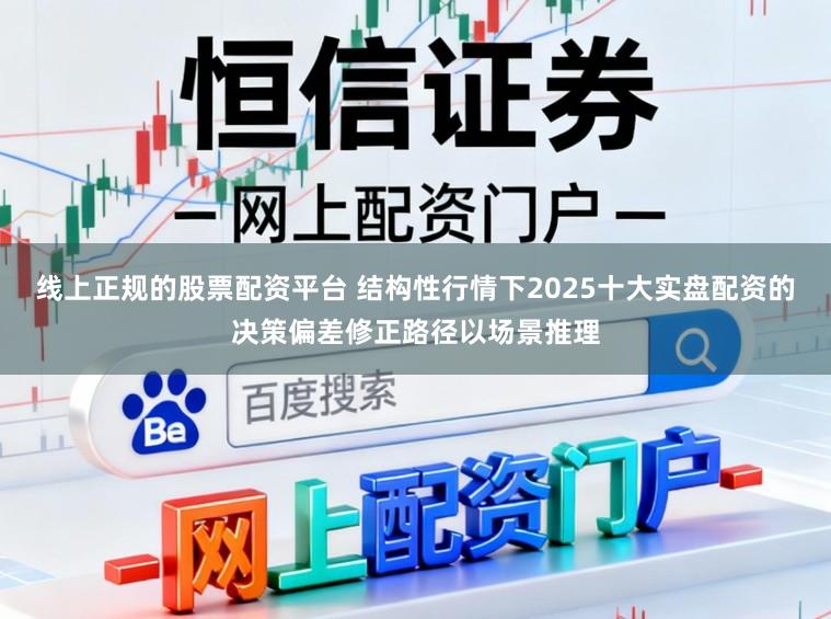 线上正规的股票配资平台 结构性行情下2025十大实盘配资的决策偏差修正路径以场景推理