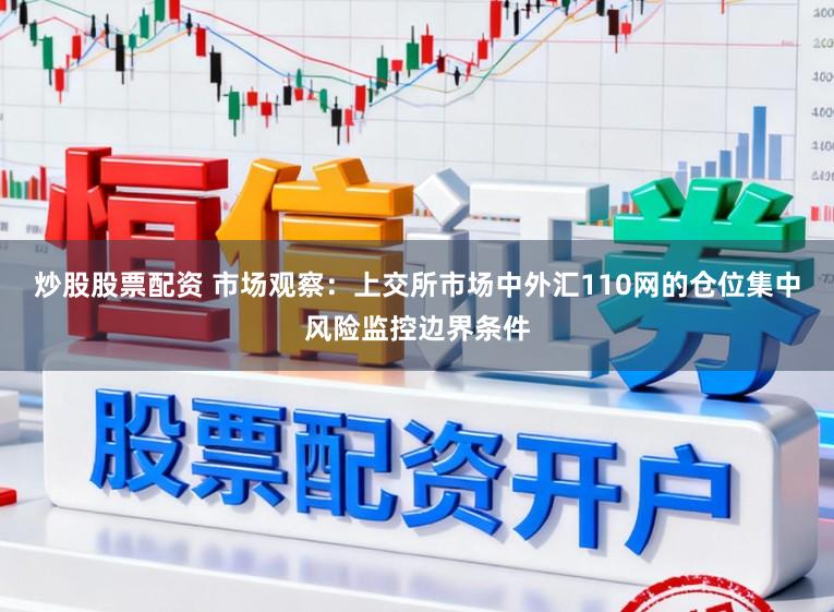 炒股股票配资 市场观察:上交所市场中外汇110网的仓位集中风险监控边界条件