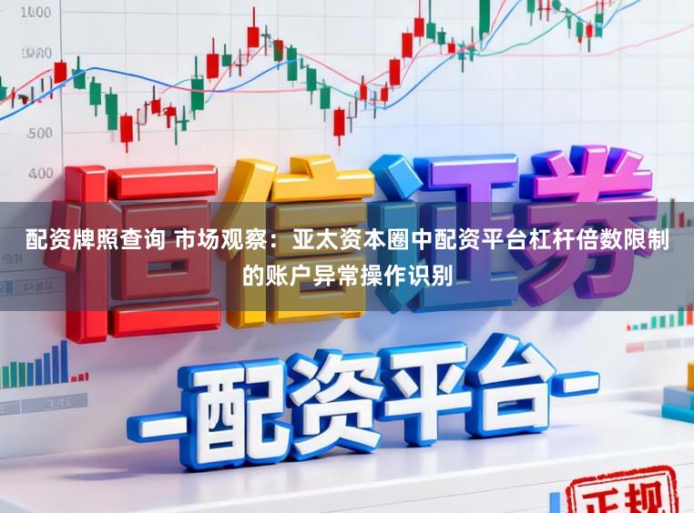 配资牌照查询 市场观察：亚太资本圈中配资平台杠杆倍数限制的账户异常操作识别