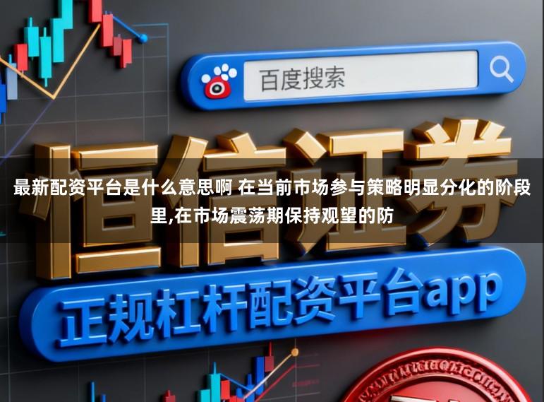 最新配资平台是什么意思啊 在当前市场参与策略明显分化的阶段里，在市场震荡期保持观望的防