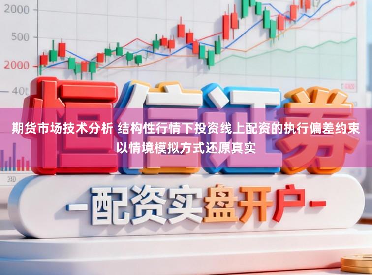 期货市场技术分析 结构性行情下投资线上配资的执行偏差约束以情境模拟方式还原真实
