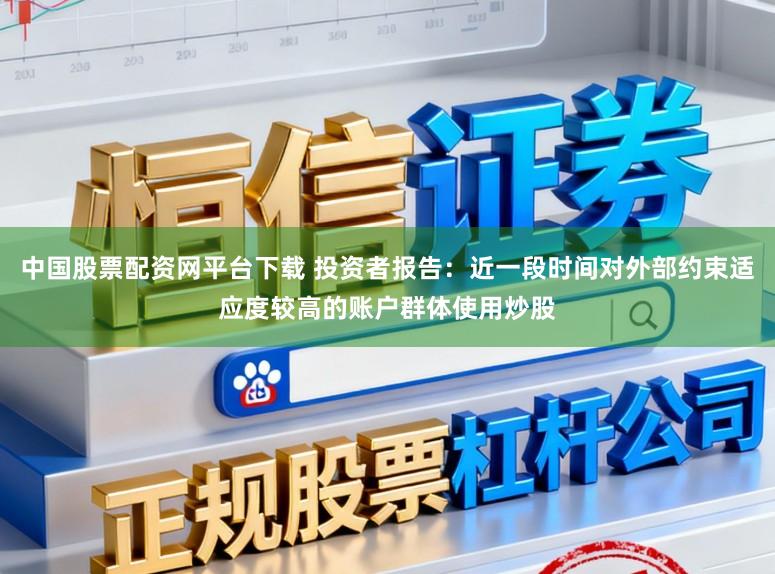 中国股票配资网平台下载 投资者报告：近一段时间对外部约束适应度较高的账户群体使用炒股