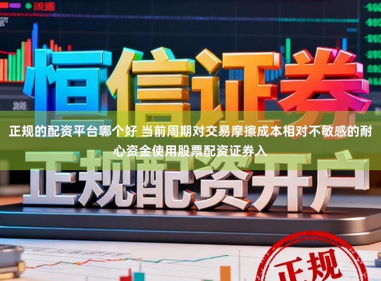 正规的配资平台哪个好 当前周期对交易摩擦成本相对不敏感的耐心资金使用股票配资证券入