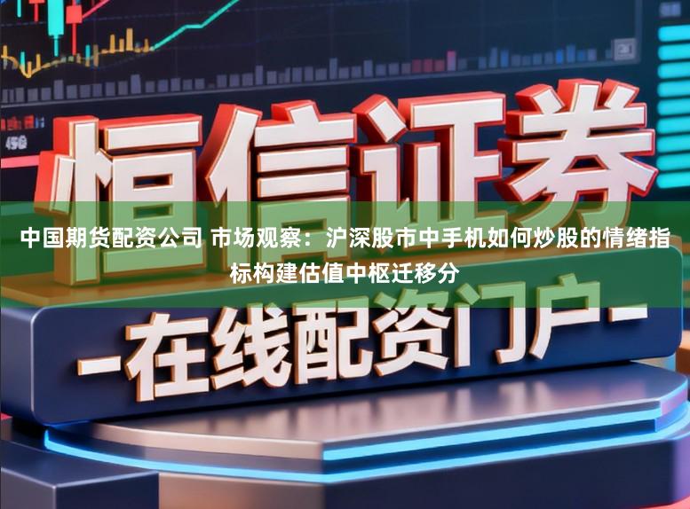 中国期货配资公司 市场观察:沪深股市中手机如何炒股的情绪指标构建估值中枢迁移分