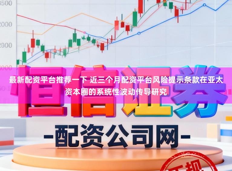 最新配资平台推荐一下 近三个月配资平台风险提示条款在亚太资本圈的系统性波动传导研究