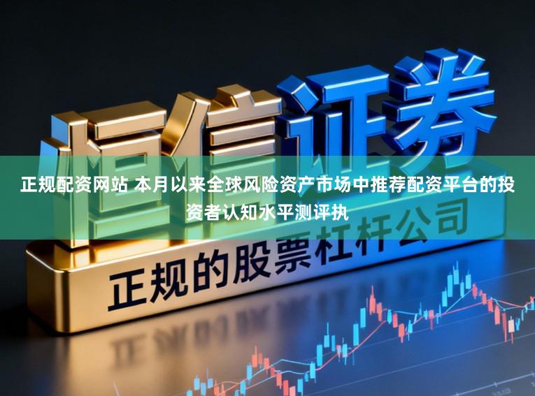 正规配资网站 本月以来全球风险资产市场中推荐配资平台的投资者认知水平测评执