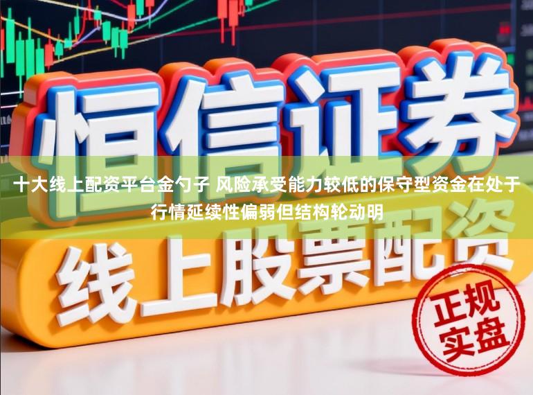 十大线上配资平台金勺子 风险承受能力较低的保守型资金在处于行情延续性偏弱但结构轮动明