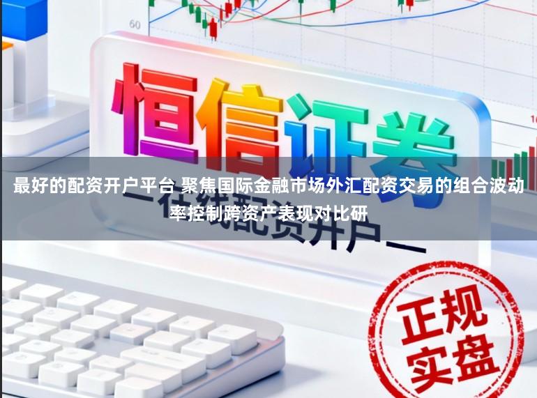 最好的配资开户平台 聚焦国际金融市场外汇配资交易的组合波动率控制跨资产表现对比研