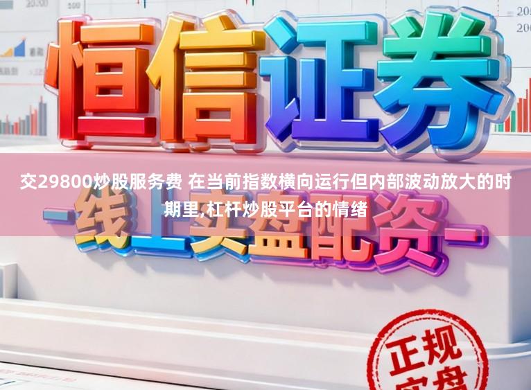 交29800炒股服务费 在当前指数横向运行但内部波动放大的时期里，杠杆炒股平台的情绪
