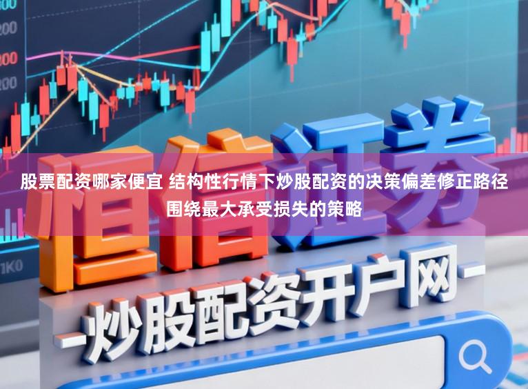 股票配资哪家便宜 结构性行情下炒股配资的决策偏差修正路径围绕最大承受损失的策略