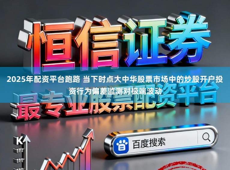2025年配资平台跑路 当下时点大中华股票市场中的炒股开户投资行为偏差监测对极端波动