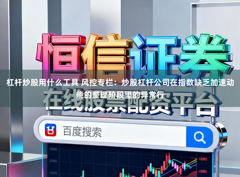 杠杆炒股用什么工具 风控专栏:炒股杠杆公司在指数缺乏加速动能的整理阶段里的异常行