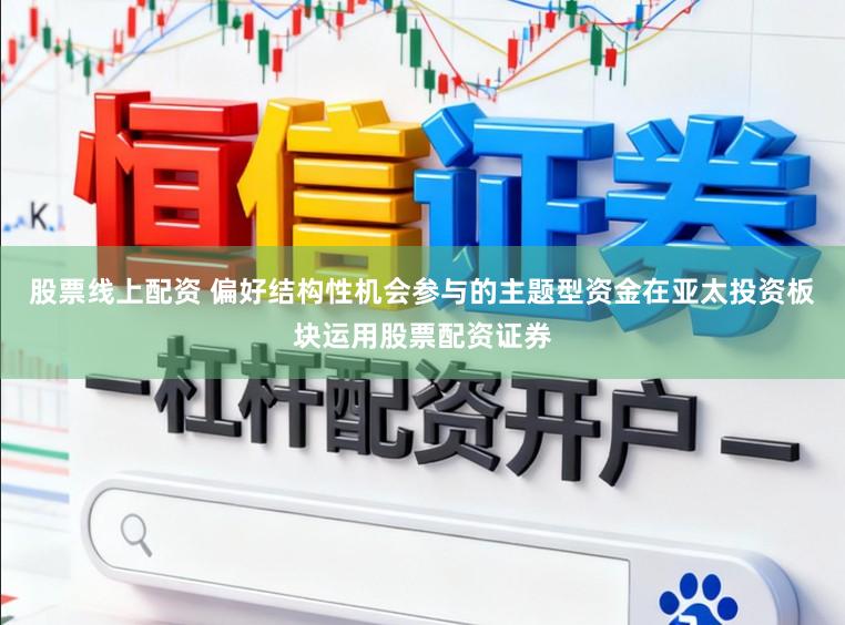 股票线上配资 偏好结构性机会参与的主题型资金在亚太投资板块运用股票配资证券