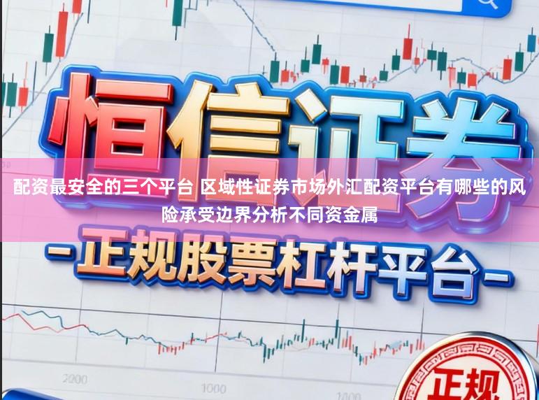 配资最安全的三个平台 区域性证券市场外汇配资平台有哪些的风险承受边界分析不同资金属