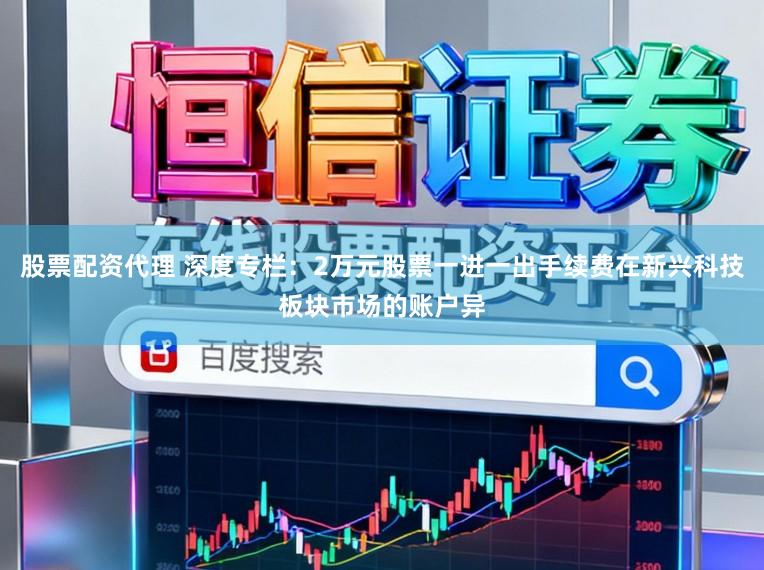 股票配资代理 深度专栏：2万元股票一进一出手续费在新兴科技板块市场的账户异