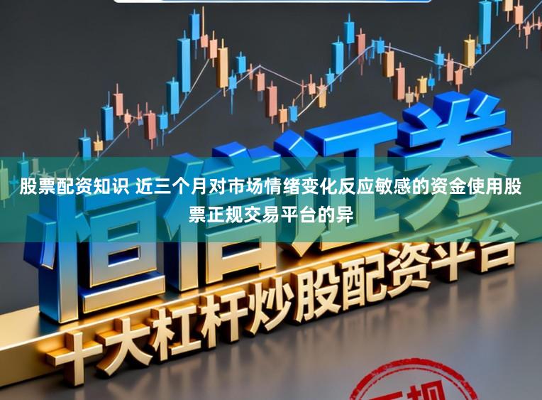 股票配资知识 近三个月对市场情绪变化反应敏感的资金使用股票正规交易平台的异