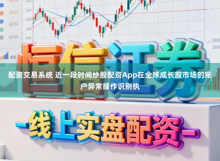 配资交易系统 近一段时间炒股配资App在全球成长股市场的账户异常操作识别执