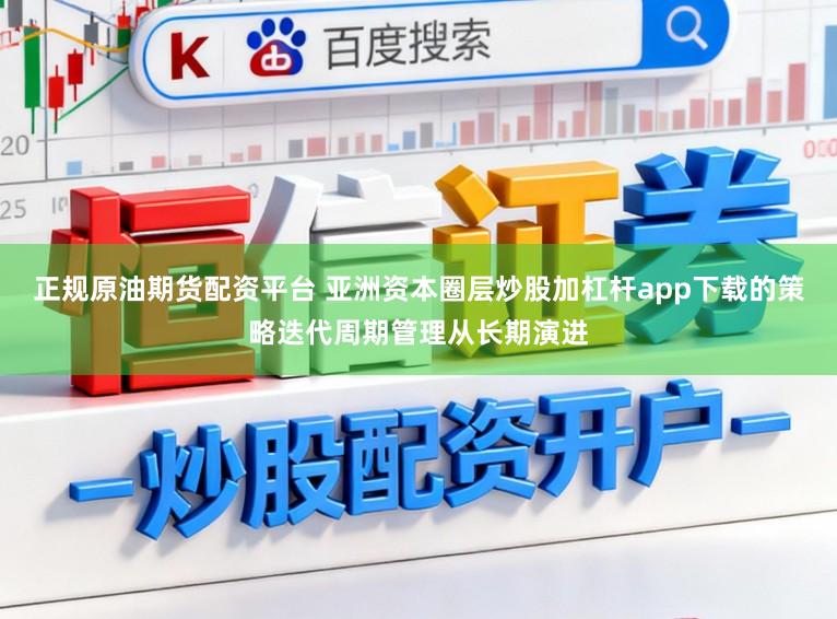 正规原油期货配资平台 亚洲资本圈层炒股加杠杆app下载的策略迭代周期管理从长期演进