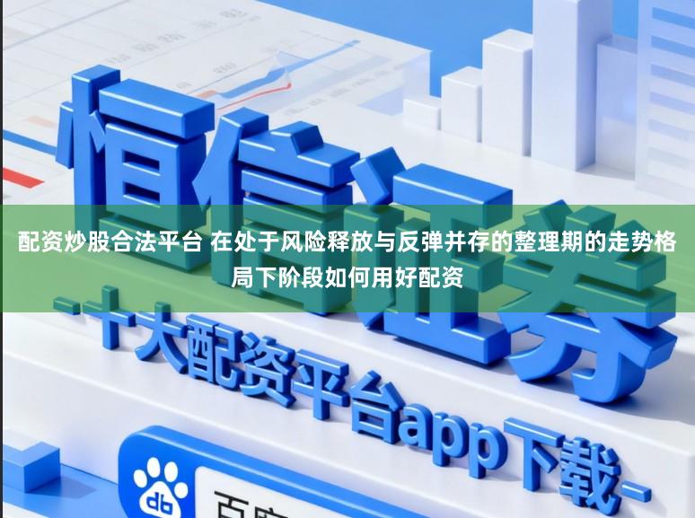 配资炒股合法平台 在处于风险释放与反弹并存的整理期的走势格局下阶段如何用好配资