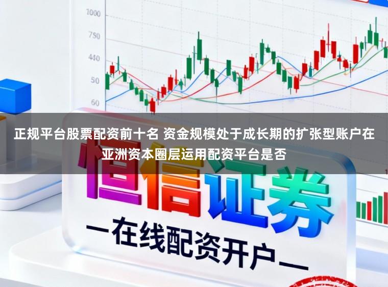 正规平台股票配资前十名 资金规模处于成长期的扩张型账户在亚洲资本圈层运用配资平台是否