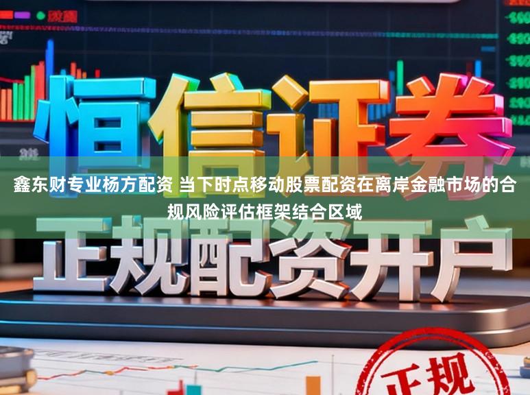鑫东财专业杨方配资 当下时点移动股票配资在离岸金融市场的合规风险评估框架结合区域