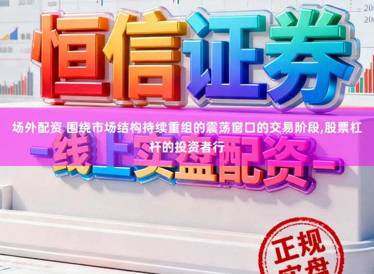 场外配资 围绕市场结构持续重组的震荡窗口的交易阶段，股票杠杆的投资者行