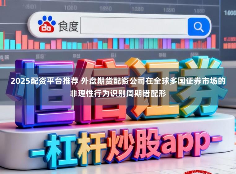 2025配资平台推荐 外盘期货配资公司在全球多国证券市场的非理性行为识别周期错配形