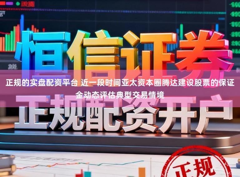 正规的实盘配资平台 近一段时间亚太资本圈腾达建设股票的保证金动态评估典型交易情境