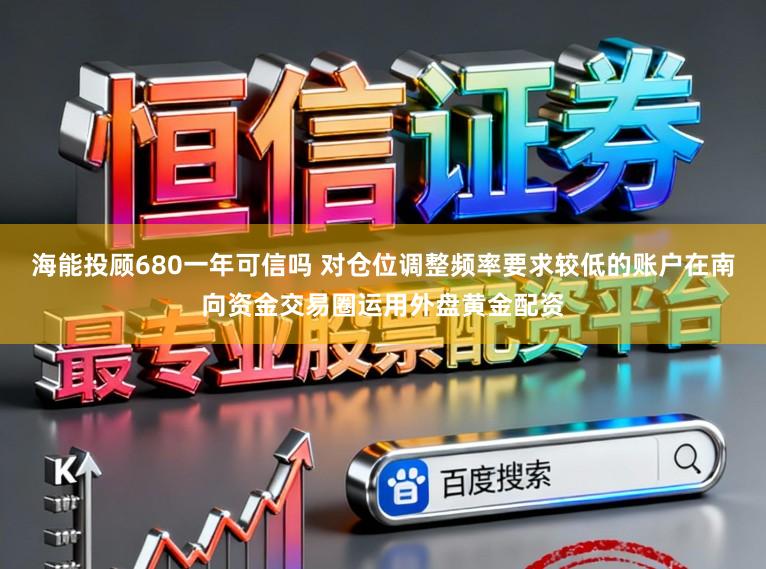 海能投顾680一年可信吗 对仓位调整频率要求较低的账户在南向资金交易圈运用外盘黄金配资