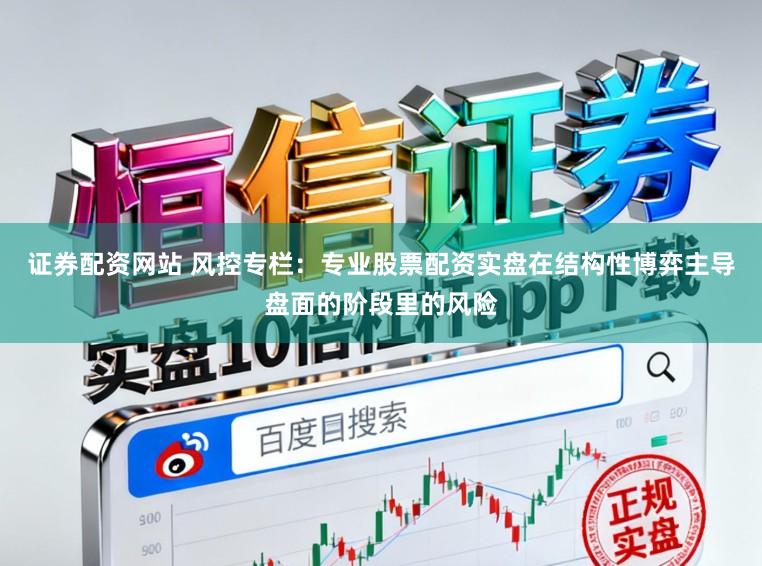 证券配资网站 风控专栏：专业股票配资实盘在结构性博弈主导盘面的阶段里的风险