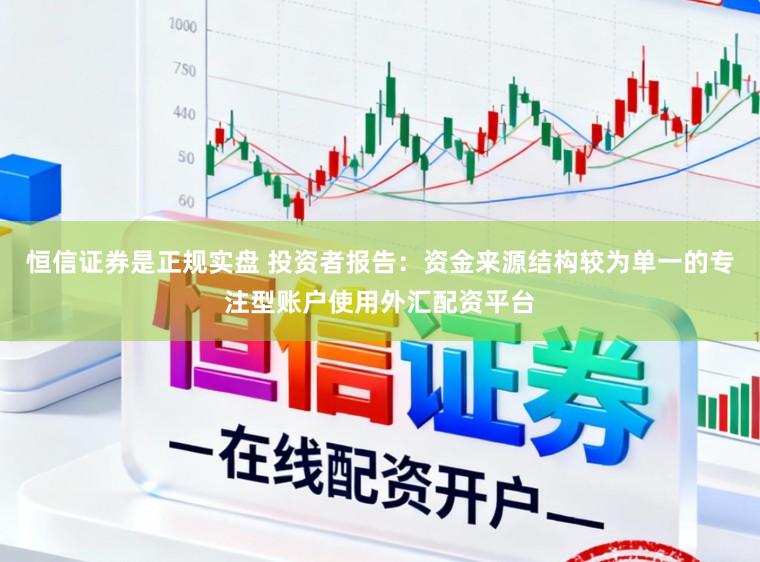 恒信证券是正规实盘 投资者报告：资金来源结构较为单一的专注型账户使用外汇配资平台
